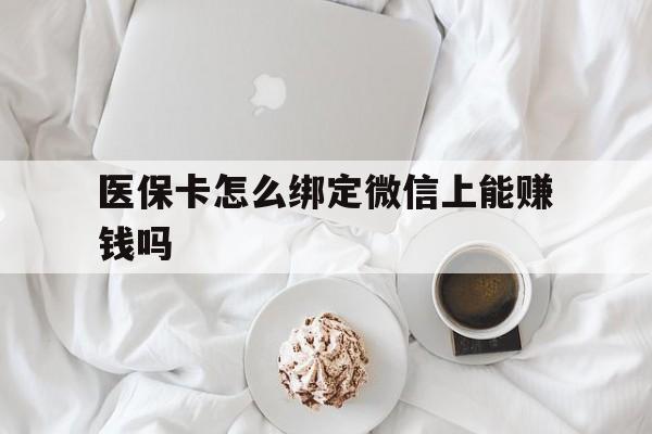 丽江最新医保卡怎么绑定微信上能赚钱吗方法分析(最方便真实的丽江医保卡如何绑定微信?方法)