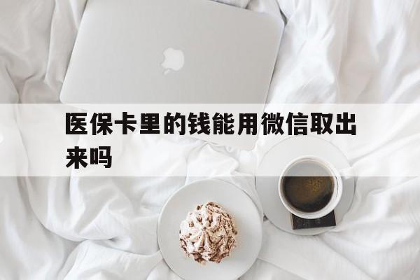 丽江最新医保卡里的钱能用微信取出来吗方法分析(最方便真实的丽江医保卡里的钱可以微信提现吗方法)