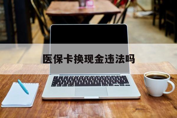 丽江最新医保卡换现金违法吗方法分析(最方便真实的丽江刷医保卡换现金是否构成犯罪方法)