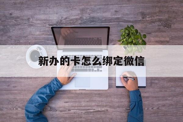 丽江最新新办的卡怎么绑定微信方法分析(最方便真实的丽江新办的卡怎么注册微信方法)