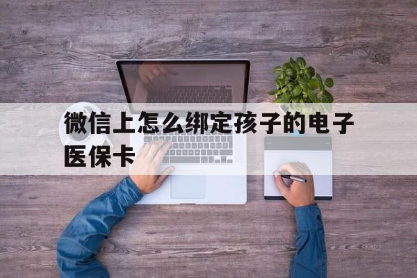 丽江最新微信上怎么绑定孩子的电子医保卡方法分析(最方便真实的丽江如何在微信上绑定孩子医保卡方法)