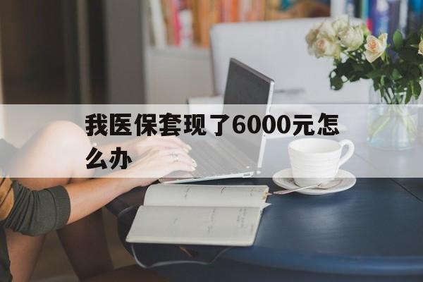 丽江最新我医保套现了6000元怎么办方法分析(最方便真实的丽江医保套现会被发现吗方法)