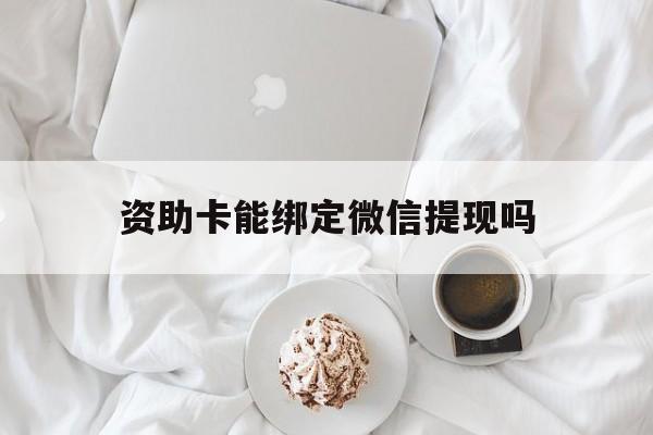 丽江最新资助卡能绑定微信提现吗方法分析(最方便真实的丽江资助卡能当银行卡用吗能收到钱吗方法)