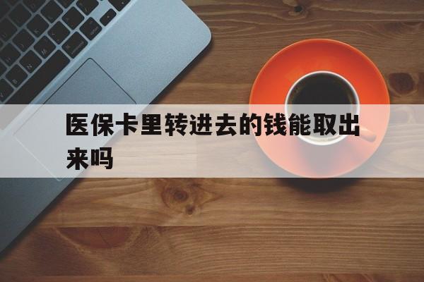 丽江最新医保卡里转进去的钱能取出来吗方法分析(最方便真实的丽江医保卡转钱进去怎么转出来方法)