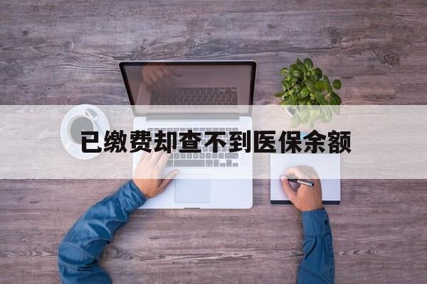丽江最新已缴费却查不到医保余额方法分析(最方便真实的丽江已缴费却查不到医保余额怎么回事方法)