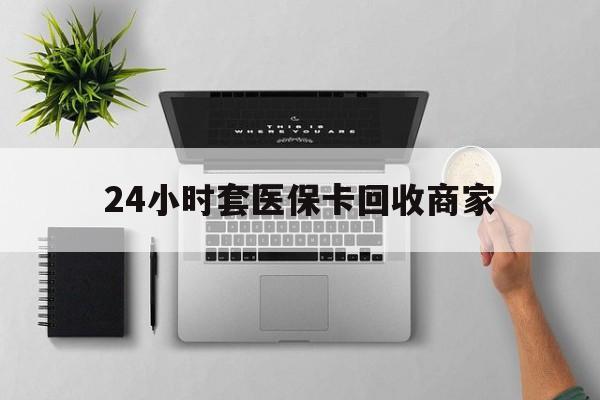 丽江最新24小时套医保卡回收商家方法分析(最方便真实的丽江高价回收医保卡方法)