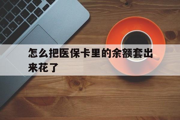 丽江最新怎么把医保卡里的余额套出来花了方法分析(最方便真实的丽江医保卡余额如何套现方法)