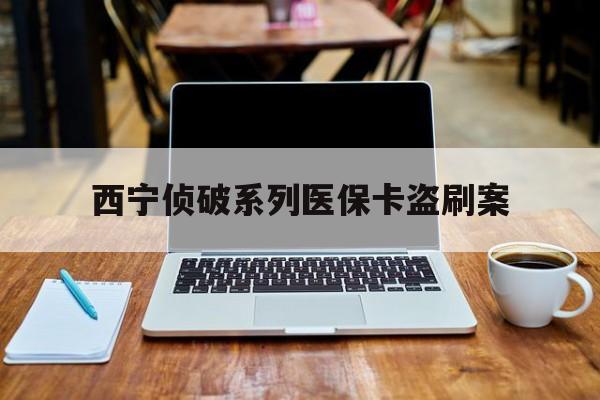 丽江最新西宁侦破系列医保卡盗刷案方法分析(最方便真实的丽江信用卡盗刷好侦破吗方法)