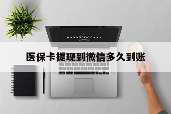 丽江最新医保卡提现到微信多久到账方法分析(最方便真实的丽江医保卡提现要多久到账方法)