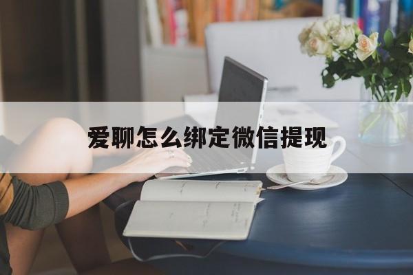 丽江最新爱聊怎么绑定微信提现方法分析(最方便真实的丽江爱聊如何绑定微信方法)
