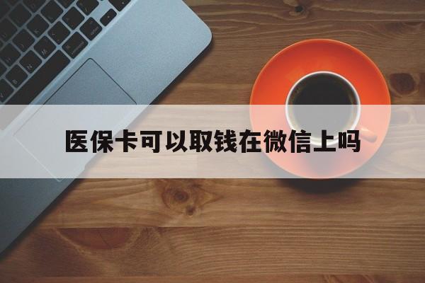 丽江最新医保卡可以取钱在微信上吗方法分析(最方便真实的丽江医保卡可以取钱在微信上吗怎么取方法)