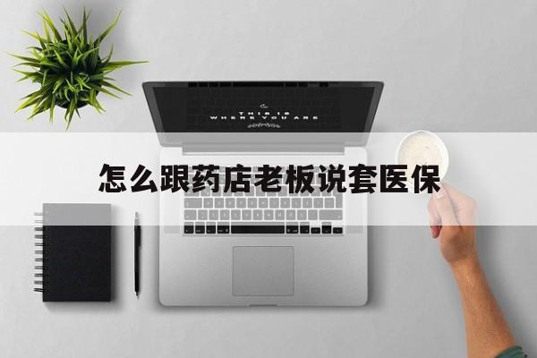 丽江最新怎么跟药店老板说套医保方法分析(最方便真实的丽江怎样跟药店的人说套医保卡方法)